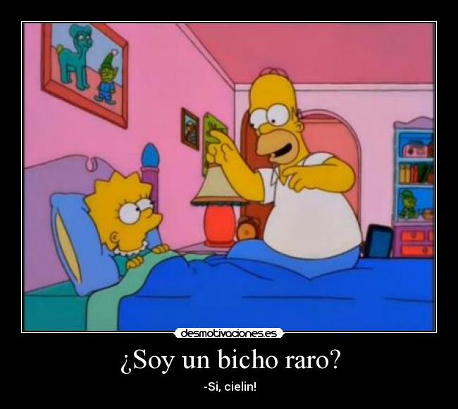 ¿Soy un bicho raro? - -Si, cielin!