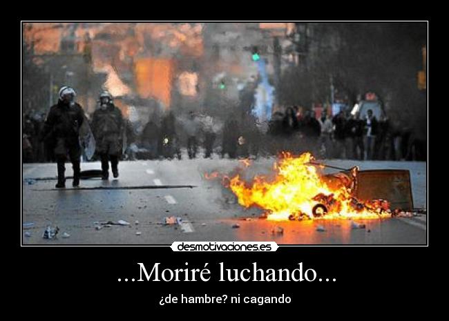 ...Moriré luchando... - ¿de hambre? ni cagando