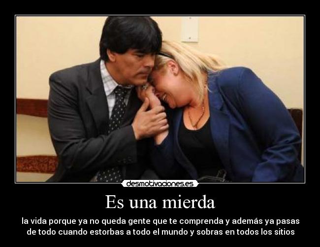 Es una mierda - la vida porque ya no queda gente que te comprenda y además ya pasas
de todo cuando estorbas a todo el mundo y sobras en todos los sitios