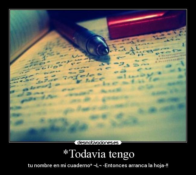 *Todavia tengo - tu nombre en mi cuaderno* ¬L¬ -Entonces arranca la hoja-!!