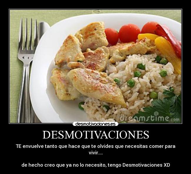 DESMOTIVACIONES - TE envuelve tanto que hace que te olvides que necesitas comer para vivir....
de hecho creo que ya no lo necesito, tengo Desmotivaciones XD