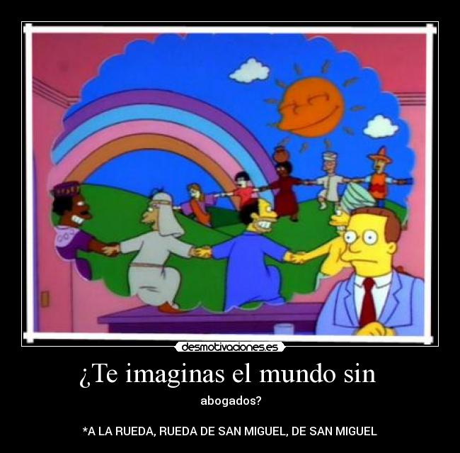 ¿Te imaginas el mundo sin - abogados?
*A LA RUEDA, RUEDA DE SAN MIGUEL, DE SAN MIGUEL