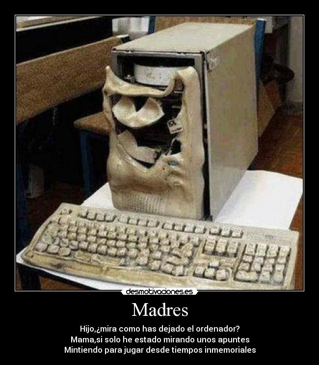 Madres - Hijo,¿mira como has dejado el ordenador?
Mama,si solo he estado mirando unos apuntes
Mintiendo para jugar desde tiempos inmemoriales