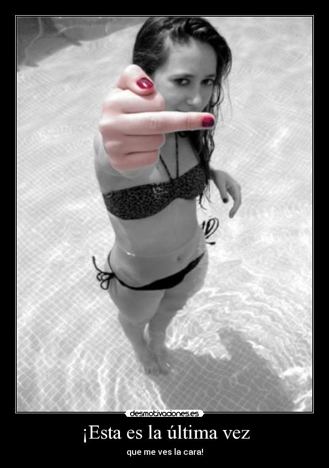 ¡Esta es la última vez - que me ves la cara!