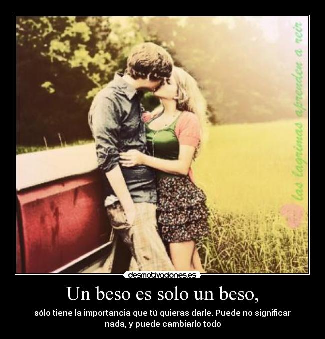 Un beso es solo un beso, - sólo tiene la importancia que tú quieras darle. Puede no significar
nada, y puede cambiarlo todo