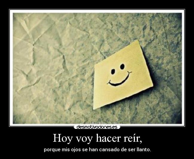 Hoy voy hacer reír, - porque mis ojos se han cansado de ser llanto.