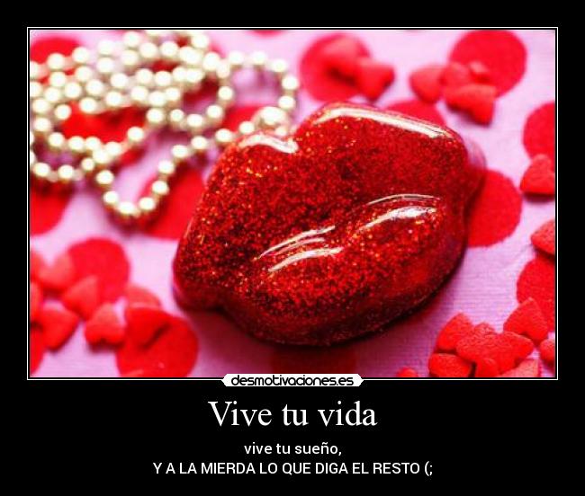 Vive tu vida - vive tu sueño,
Y A LA MIERDA LO QUE DIGA EL RESTO (;