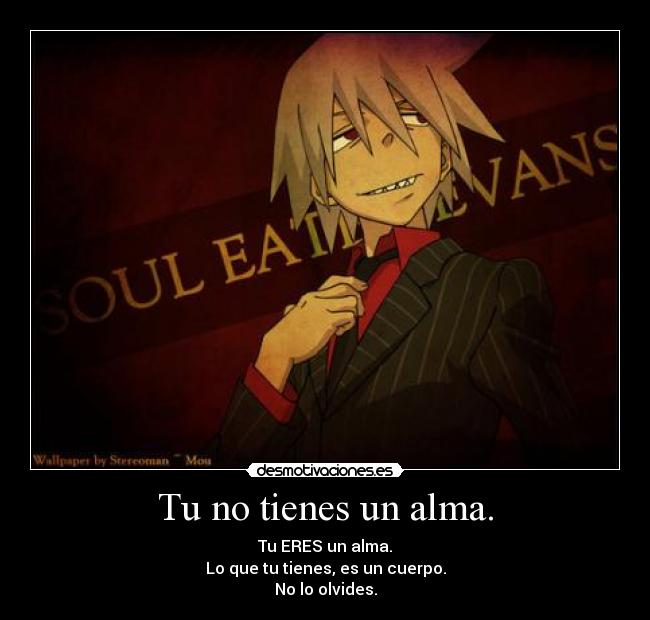Tu no tienes un alma. - Tu ERES un alma.
Lo que tu tienes, es un cuerpo.
No lo olvides.