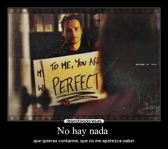 No hay nada - que quieras contarme, que no me apetezca saber.