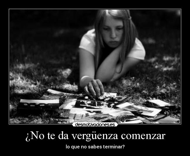 ¿No te da vergüenza comenzar - lo que no sabes terminar?