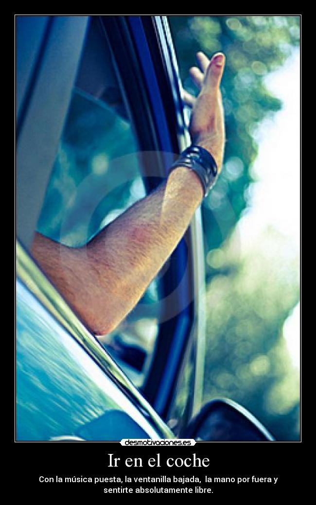 Ir en el coche - Con la música puesta, la ventanilla bajada, la mano por fuera y
sentirte absolutamente libre.