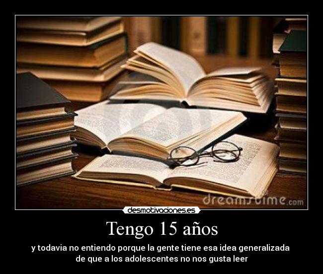 Tengo 15 años - y todavia no entiendo porque la gente tiene esa idea generalizada 
de que a los adolescentes no nos gusta leer