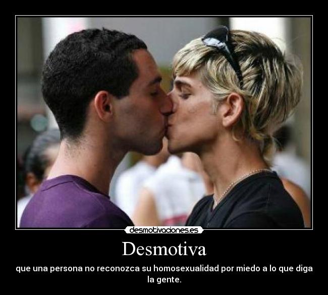 Desmotiva - que una persona no reconozca su homosexualidad por miedo a lo que diga la gente.