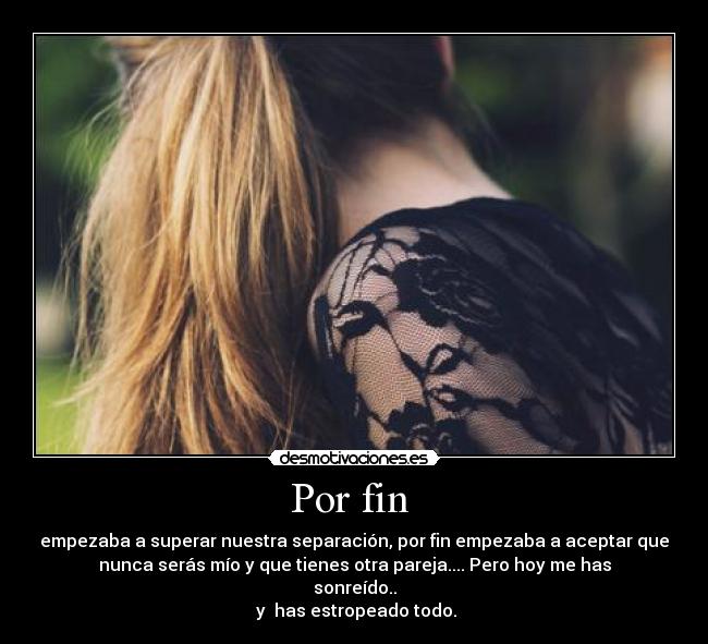 Por fin  - empezaba a superar nuestra separación, por fin empezaba a aceptar que
nunca serás mío y que tienes otra pareja.... Pero hoy me has
sonreído..
 y  has estropeado todo.