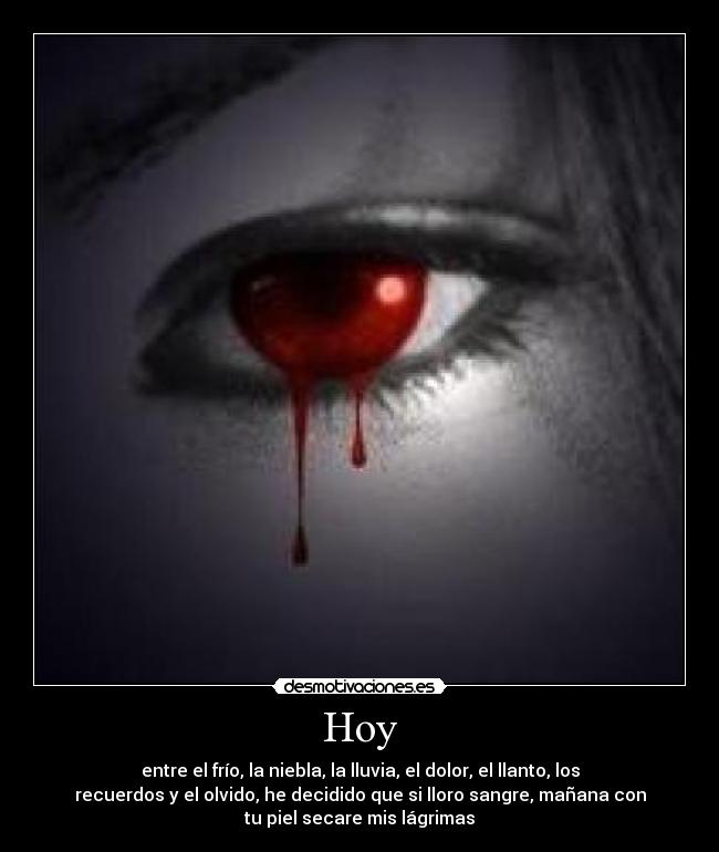 Hoy - entre el frío, la niebla, la lluvia, el dolor, el llanto, los
recuerdos y el olvido, he decidido que si lloro sangre, mañana con
tu piel secare mis lágrimas
