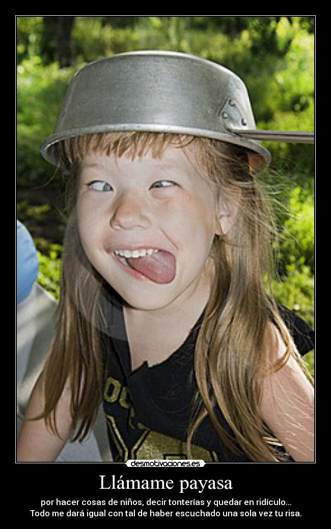 Llámame payasa - por hacer cosas de niños, decir tonterías y quedar en ridículo...
Todo me dará igual con tal de haber escuchado una sola vez tu risa.