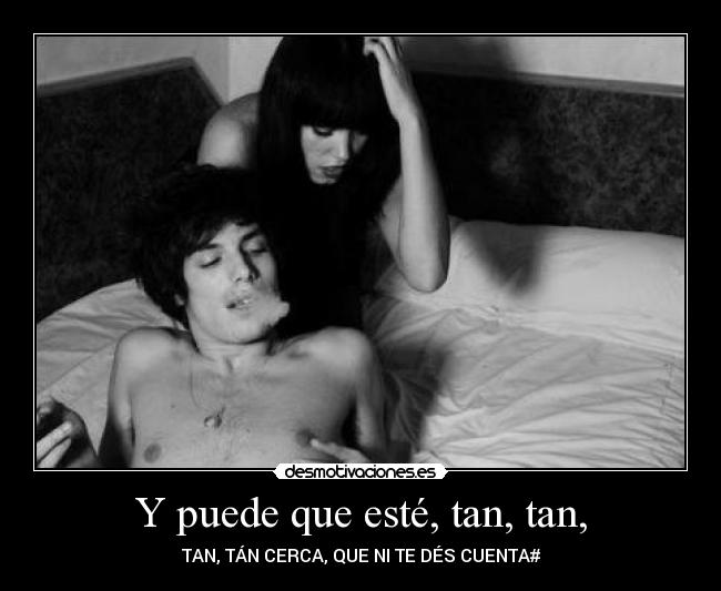 Y puede que esté, tan, tan, -