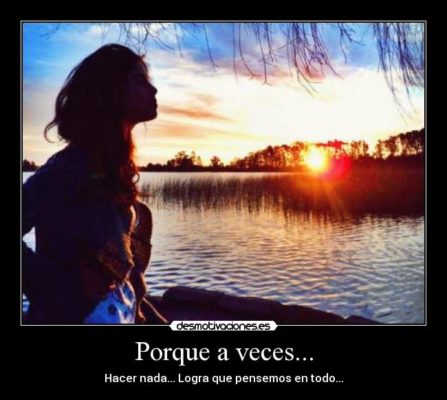 Porque a veces... - Hacer nada... Logra que pensemos en todo...