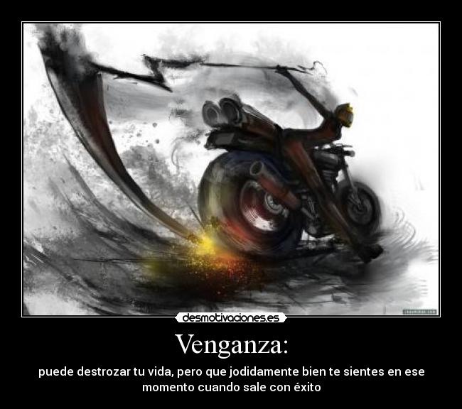 Venganza: - puede destrozar tu vida, pero que jodidamente bien te sientes en ese
momento cuando sale con éxito