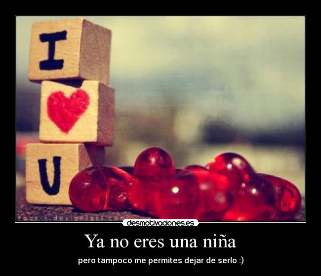 Ya no eres una niña - pero tampoco me permites dejar de serlo :)