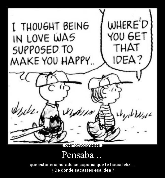 Pensaba ..  - que estar enamorado se suponia que te hacia feliz ... 
¿ De donde sacastes esa idea ?