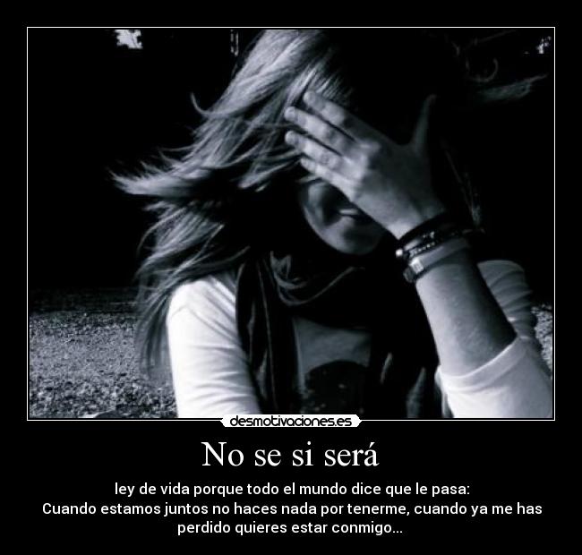 No se si será - ley de vida porque todo el mundo dice que le pasa:
Cuando estamos juntos no haces nada por tenerme, cuando ya me has
perdido quieres estar conmigo...