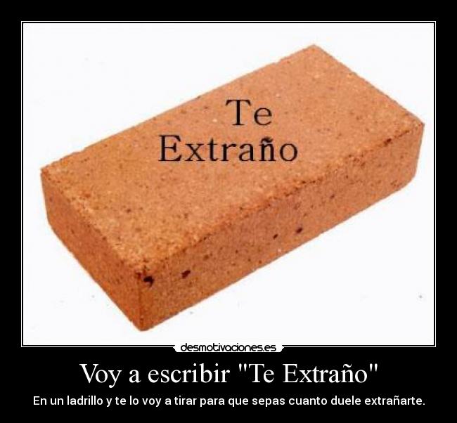 Voy a escribir Te Extraño - En un ladrillo y te lo voy a tirar para que sepas cuanto duele extrañarte.
