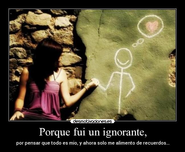 Porque fui un ignorante, -