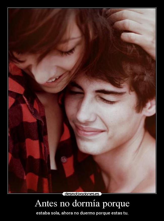 Antes no dormía porque - estaba sola, ahora no duermo porque estas tu.