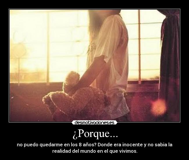¿Porque... - no puedo quedarme en los 8 años? Donde era inocente y no sabia la
realidad del mundo en el que vivimos.