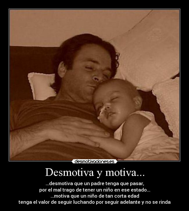 Desmotiva y motiva... - ...desmotiva que un padre tenga que pasar,
por el mal trago de tener un niño en ese estado...
...motiva que un niño de tan corta edad
tenga el valor de seguir luchando por seguir adelante y no se rinda