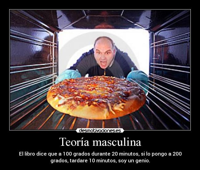 Teoría masculina - El libro dice que a 100 grados durante 20 minutos, si lo pongo a 200
grados, tardare 10 minutos, soy un genio.