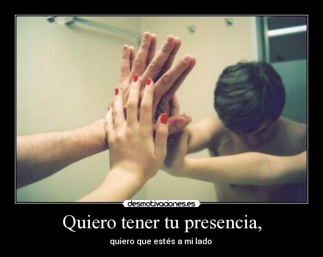 Quiero tener tu presencia, - quiero que estés a mi lado ♪