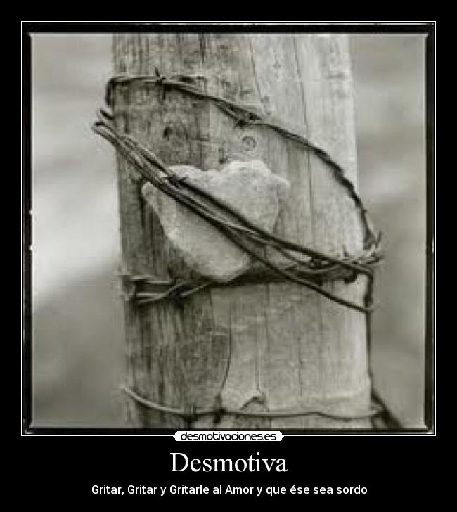 Desmotiva - Gritar, Gritar y Gritarle al Amor y que ése sea sordo