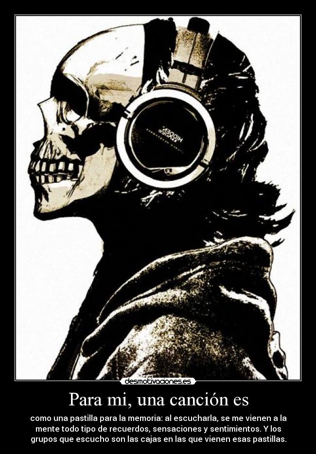 Para mi, una canción es - como una pastilla para la memoria: al escucharla, se me vienen a la
mente todo tipo de recuerdos, sensaciones y sentimientos. Y los
grupos que escucho son las cajas en las que vienen esas pastillas.