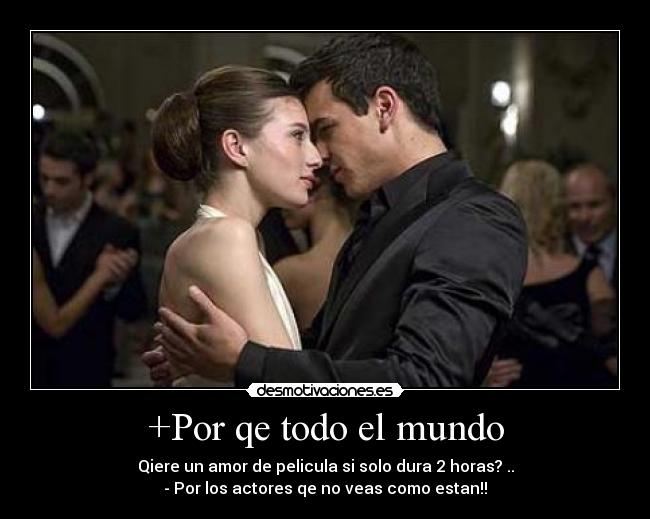 +Por qe todo el mundo - Qiere un amor de pelicula si solo dura 2 horas? ..
- Por los actores qe no veas como estan!!