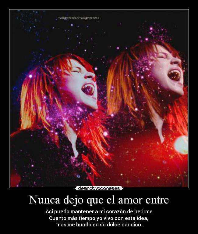 Nunca dejo que el amor entre - Asi puedo mantener a mi corazón de herirme
Cuanto más tiempo yo vivo con esta idea, 
mas me hundo en su dulce canción.