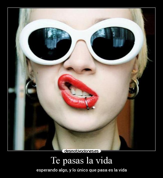 Te pasas la vida - esperando algo, y lo único que pasa es la vida