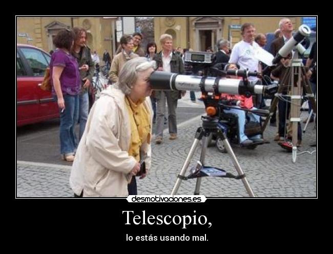 Telescopio, - lo estás usando mal.