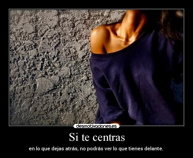 Si te centras - en lo que dejas atrás, no podrás ver lo que tienes delante.