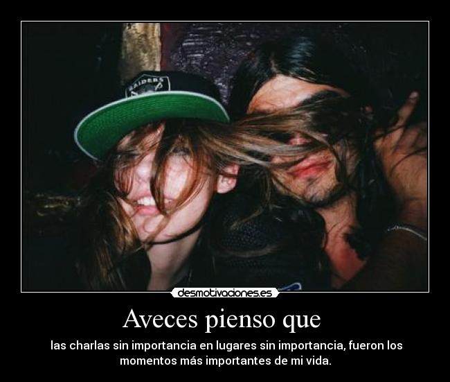 Aveces pienso que - las charlas sin importancia en lugares sin importancia, fueron los
momentos más importantes de mi vida.