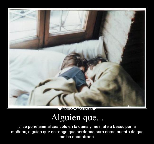 Alguien que... - si se pone animal sea sólo en la cama y me mate a besos por la
mañana, alguien que no tenga que perderme para darse cuenta de que
me ha encontrado.