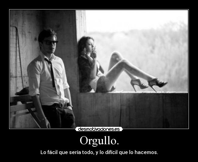 Orgullo. - Lo fácil que sería todo, y lo difícil que lo hacemos.