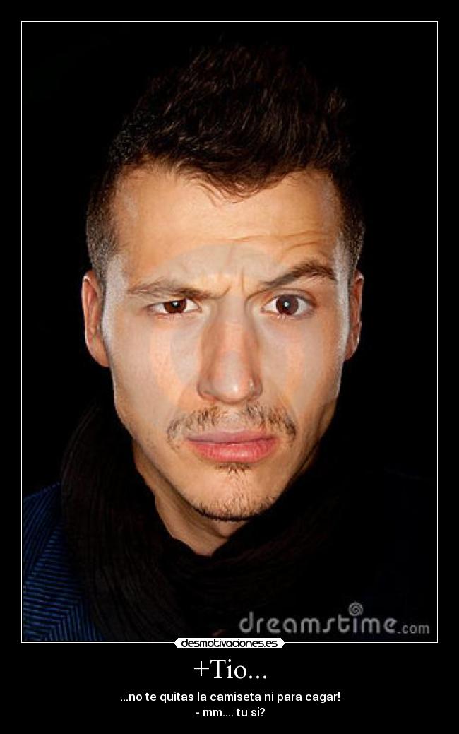 +Tio... - ...no te quitas la camiseta ni para cagar!
- mm.... tu si?