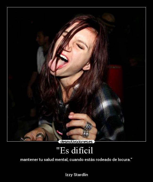 Es difícil   - mantener tu salud mental, cuando estás rodeado de locura. 


Izzy Stardlin