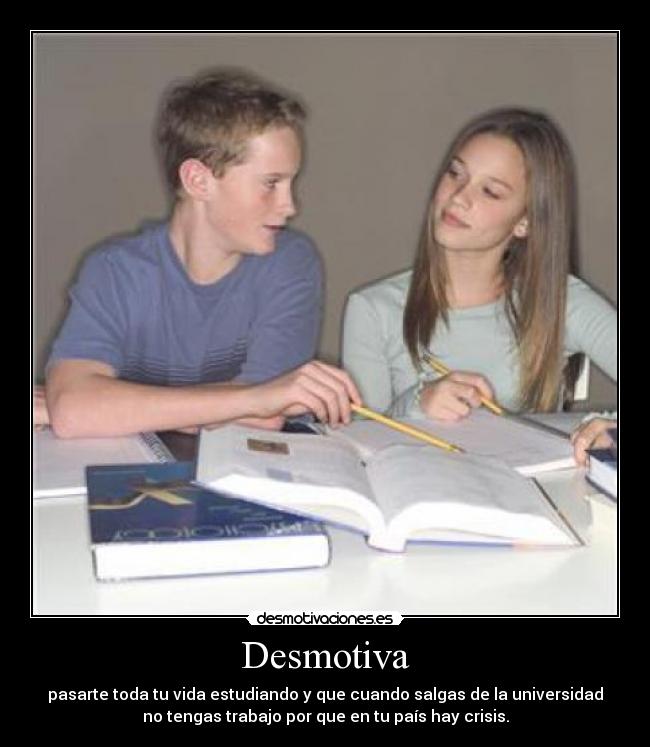 Desmotiva - pasarte toda tu vida estudiando y que cuando salgas de la universidad
no tengas trabajo por que en tu país hay crisis.