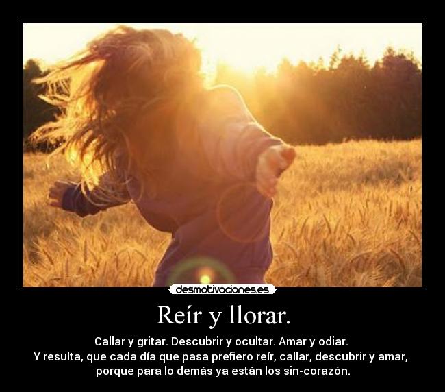 Reír y llorar. - Callar y gritar. Descubrir y ocultar. Amar y odiar.
Y resulta, que cada día que pasa prefiero reír, callar, descubrir y amar,
porque para lo demás ya están los sin-corazón.
