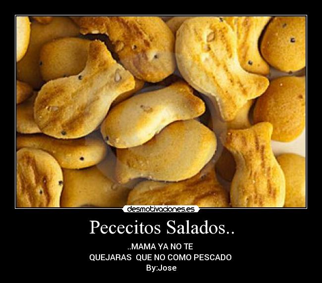 Pececitos Salados.. - ..MAMA YA NO TE 
QUEJARAS  QUE NO COMO PESCADO 
By:Jose