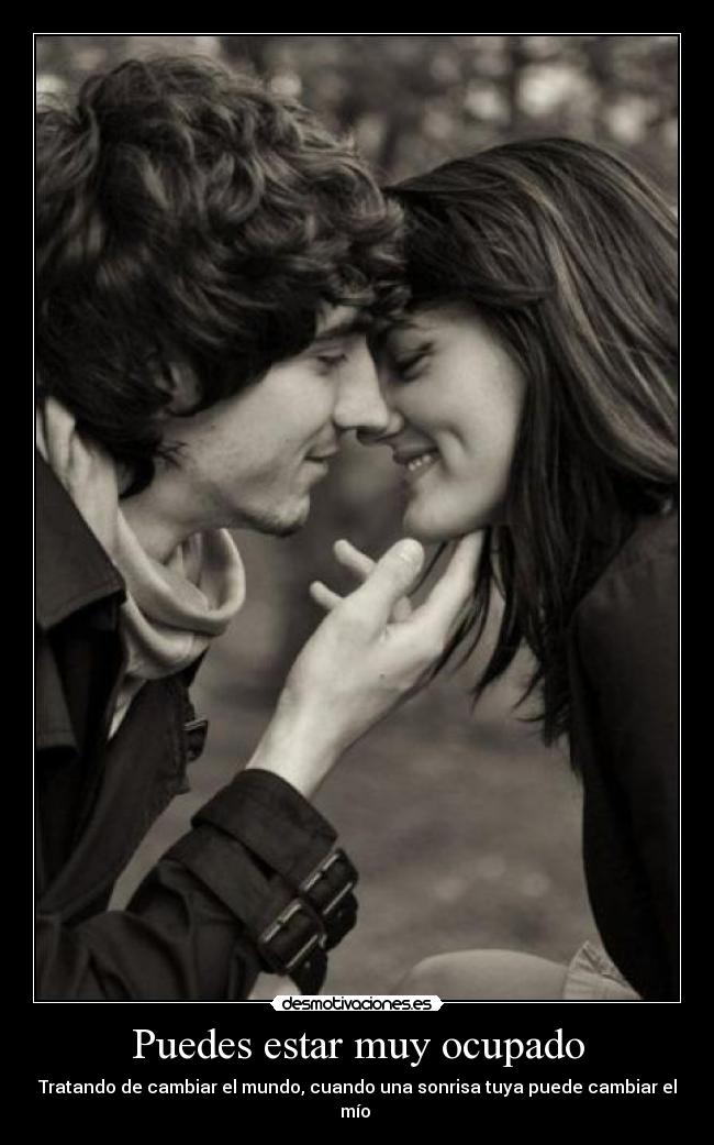 Puedes estar muy ocupado - Tratando de cambiar el mundo, cuando una sonrisa tuya puede cambiar el mío