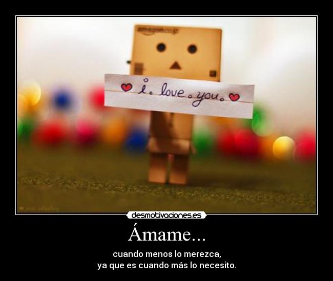 Ámame... - cuando menos lo merezca,
ya que es cuando más lo necesito.